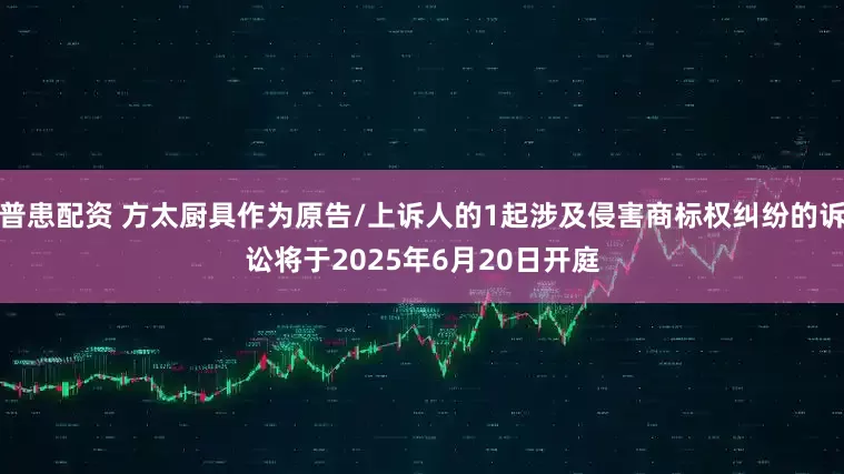普患配资 方太厨具作为原告/上诉人的1起涉及侵害商标权纠纷的诉讼将于2025年6月20日开庭