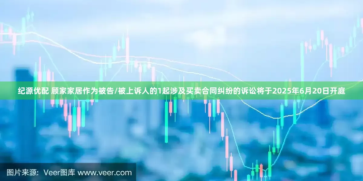 纪源优配 顾家家居作为被告/被上诉人的1起涉及买卖合同纠纷的诉讼将于2025年6月20日开庭