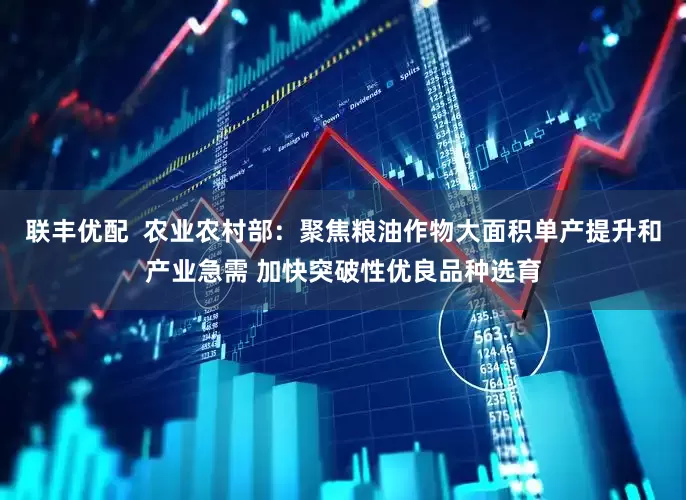 联丰优配  农业农村部：聚焦粮油作物大面积单产提升和产业急需 加快突破性优良品种选育