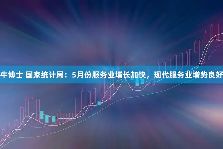 牛博士 国家统计局：5月份服务业增长加快，现代服务业增势良好