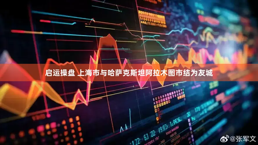 启运操盘 上海市与哈萨克斯坦阿拉木图市结为友城