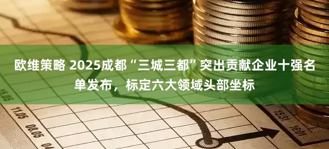 欧维策略 2025成都“三城三都”突出贡献企业十强名单发布，标定六大领域头部坐标