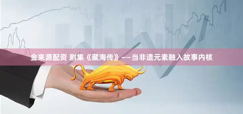 金来源配资 剧集《藏海传》——当非遗元素融入故事内核