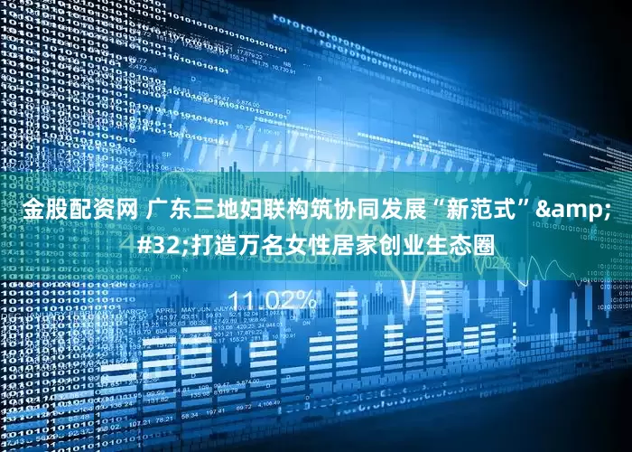 金股配资网 广东三地妇联构筑协同发展“新范式”&#32;打造万名女性居家创业生态圈