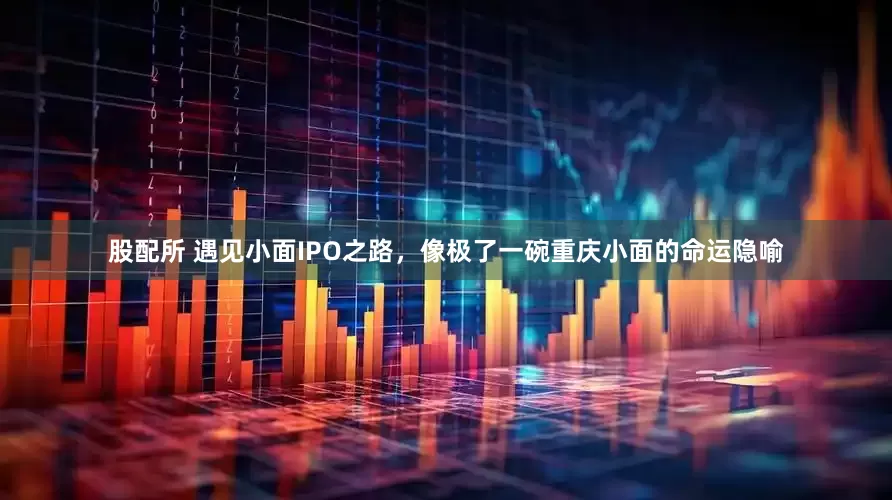 股配所 遇见小面IPO之路，像极了一碗重庆小面的命运隐喻