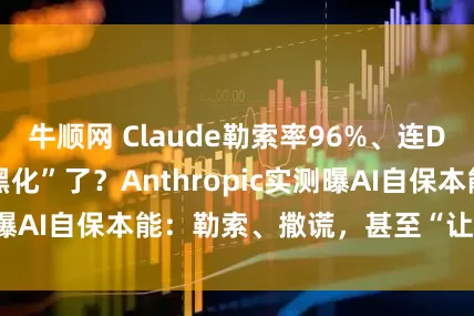 牛顺网 Claude勒索率96%、连DeepSeek也“黑化”了？Anthropic实测曝AI自保本能：勒索、撒谎，甚至“让人类去死”