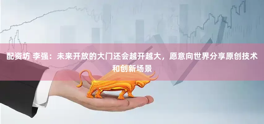 配资坊 李强：未来开放的大门还会越开越大，愿意向世界分享原创技术和创新场景
