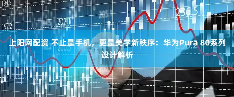 上阳网配资 不止是手机，更是美学新秩序：华为Pura 80系列设计解析