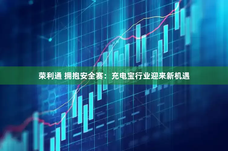 荣利通 拥抱安全赛：充电宝行业迎来新机遇