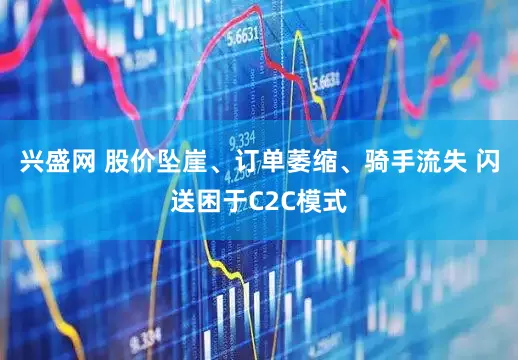 兴盛网 股价坠崖、订单萎缩、骑手流失 闪送困于C2C模式