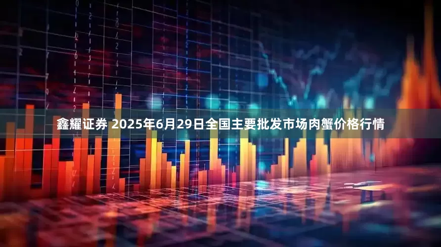 鑫耀证券 2025年6月29日全国主要批发市场肉蟹价格行情