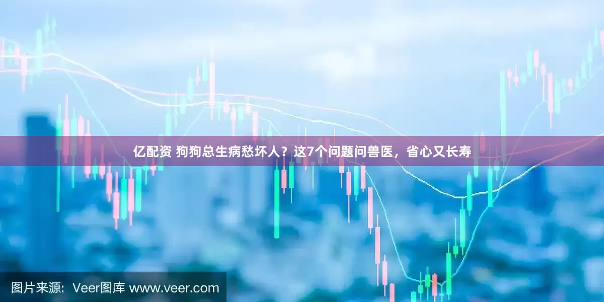 亿配资 狗狗总生病愁坏人？这7个问题问兽医，省心又长寿