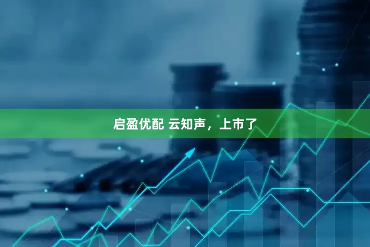 启盈优配 云知声，上市了