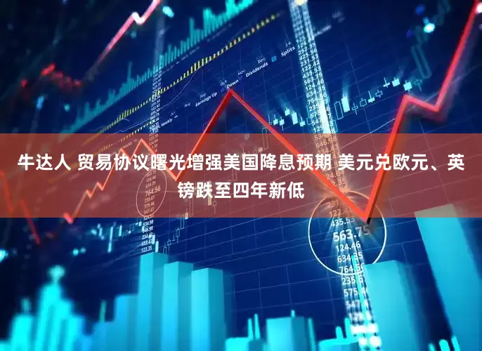 牛达人 贸易协议曙光增强美国降息预期 美元兑欧元、英镑跌至四年新低