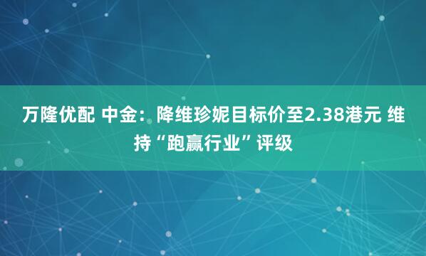 万隆优配 中金：降维珍妮目标价至2.38港元 维持“跑赢行业”评级