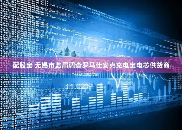配股宝 无锡市监局调查罗马仕安克充电宝电芯供货商