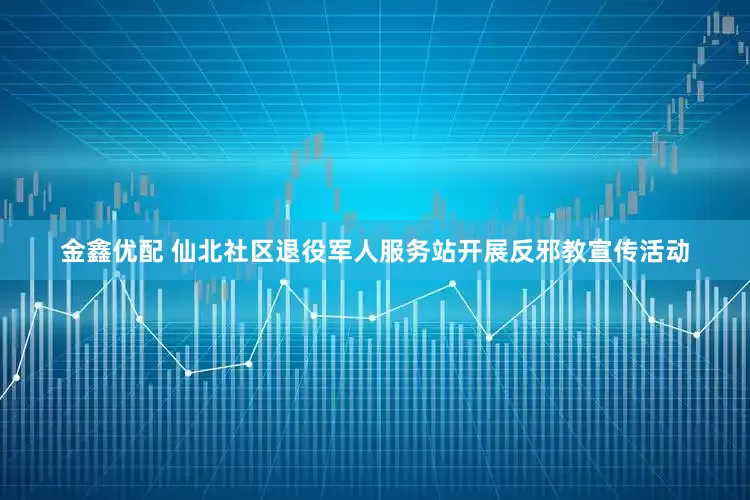 金鑫优配 仙北社区退役军人服务站开展反邪教宣传活动
