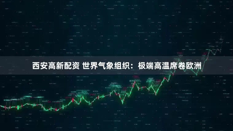 西安高新配资 世界气象组织：极端高温席卷欧洲