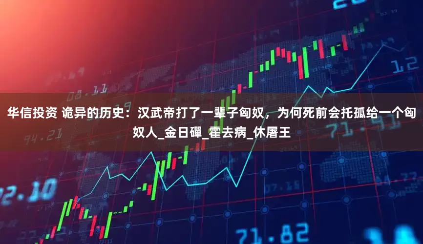 华信投资 诡异的历史：汉武帝打了一辈子匈奴，为何死前会托孤给一个匈奴人_金日磾_霍去病_休屠王