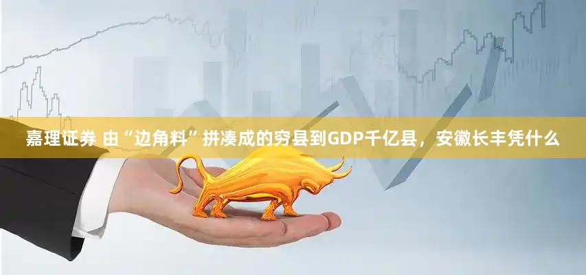 嘉理证券 由“边角料”拼凑成的穷县到GDP千亿县，安徽长丰凭什么