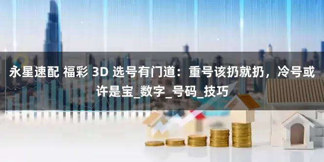 永星速配 福彩 3D 选号有门道：重号该扔就扔，冷号或许是宝_数字_号码_技巧