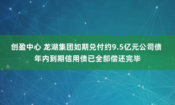 创盈中心 龙湖集团如期兑付约9.5亿元公司债 年内到期信用债已全部偿还完毕