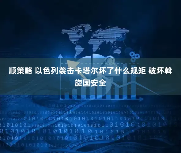 顺策略 以色列袭击卡塔尔坏了什么规矩 破坏斡旋国安全