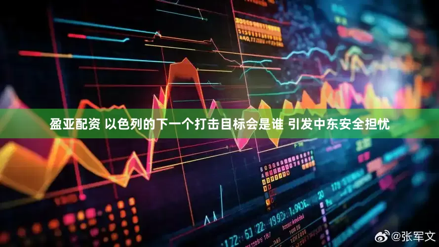 盈亚配资 以色列的下一个打击目标会是谁 引发中东安全担忧