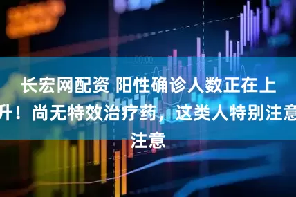 长宏网配资 阳性确诊人数正在上升！尚无特效治疗药，这类人特别注意