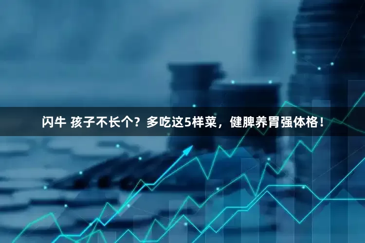 闪牛 孩子不长个？多吃这5样菜，健脾养胃强体格！