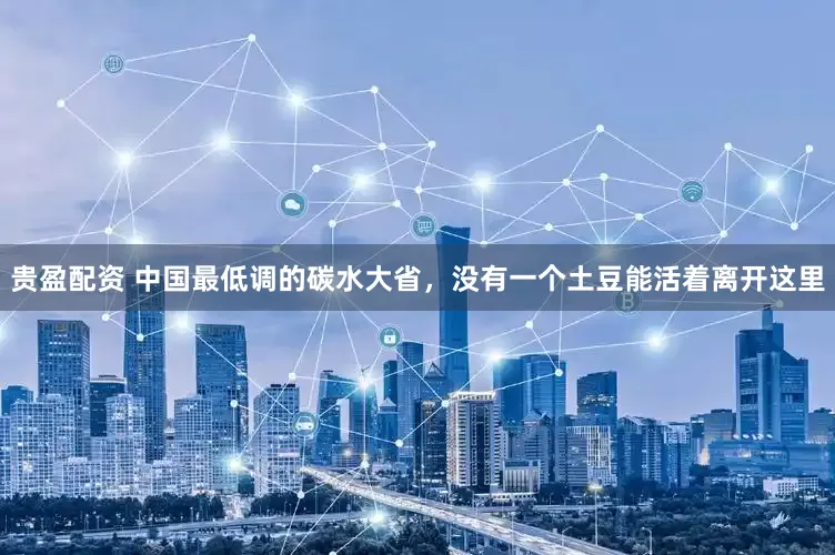 贵盈配资 中国最低调的碳水大省，没有一个土豆能活着离开这里