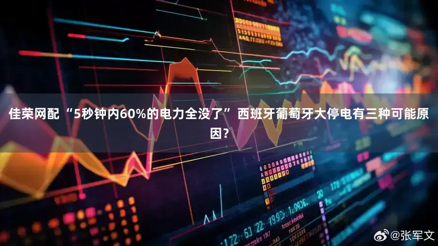 佳荣网配 “5秒钟内60%的电力全没了” 西班牙葡萄牙大停电有三种可能原因？