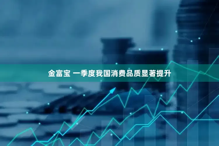 金富宝 一季度我国消费品质显著提升