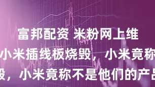 富邦配资 米粉网上维权：家被小米插线板烧毁，小米竟称不是他们的产品