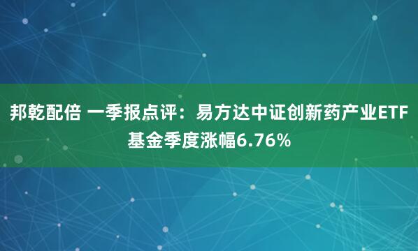 邦乾配倍 一季报点评：易方达中证创新药产业ETF基金季度涨幅6.76%