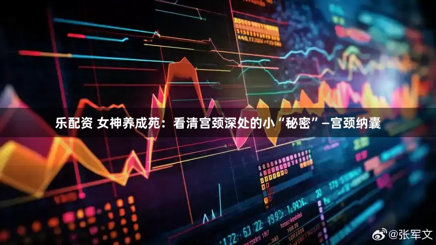 乐配资 女神养成苑：看清宫颈深处的小“秘密”—宫颈纳囊