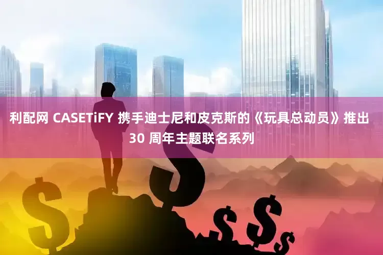 利配网 CASETiFY 携手迪士尼和皮克斯的《玩具总动员》推出 30 周年主题联名系列