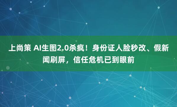 上尚策 AI生图2.0杀疯！身份证人脸秒改、假新闻刷屏，信任危机已到眼前