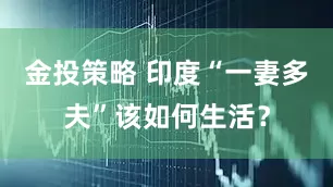 金投策略 印度“一妻多夫”该如何生活？