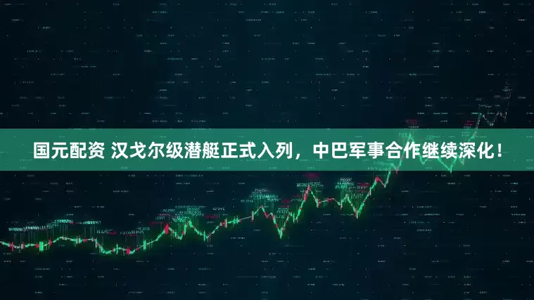 国元配资 汉戈尔级潜艇正式入列，中巴军事合作继续深化！