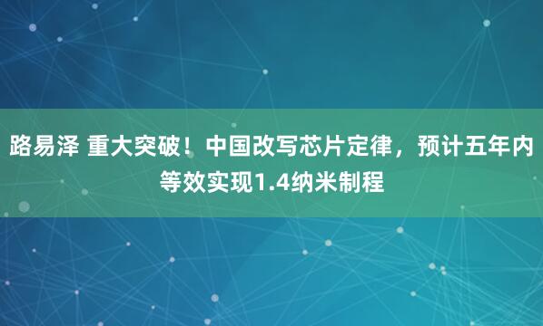 路易泽 重大突破！中国改写芯片定律，预计五年内等效实现1.4纳米制程