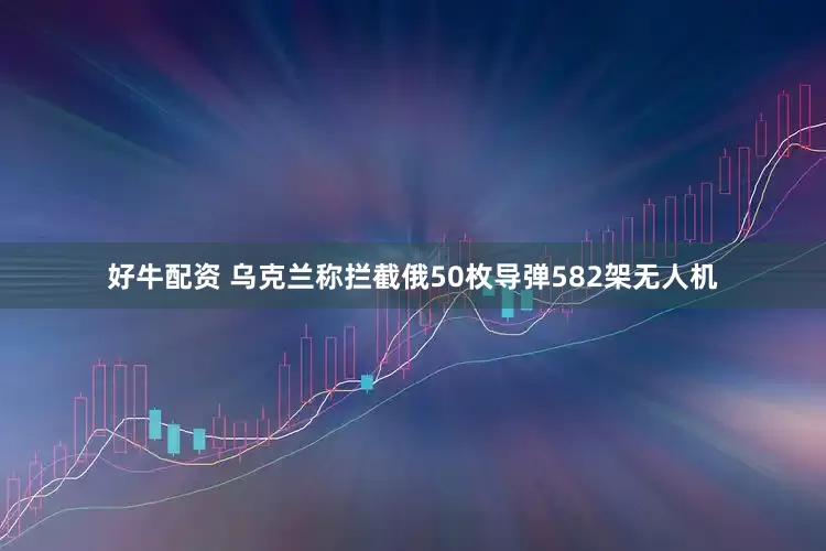 好牛配资 乌克兰称拦截俄50枚导弹582架无人机