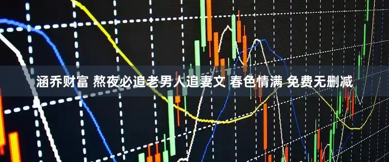 涵乔财富 熬夜必追老男人追妻文 春色情满 免费无删减