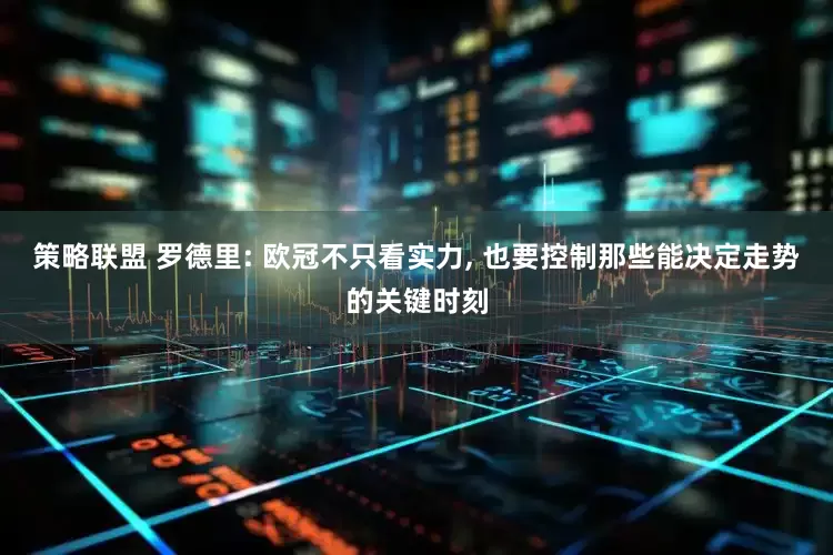 策略联盟 罗德里: 欧冠不只看实力, 也要控制那些能决定走势的关键时刻