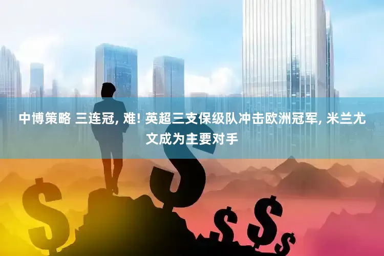 中博策略 三连冠, 难! 英超三支保级队冲击欧洲冠军, 米兰尤文成为主要对手